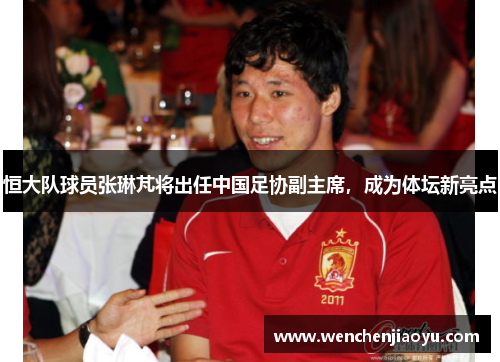 恒大队球员张琳芃将出任中国足协副主席，成为体坛新亮点